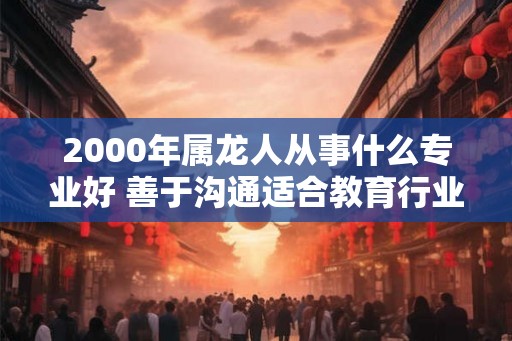 2000年属龙人从事什么专业好 善于沟通适合教育行业