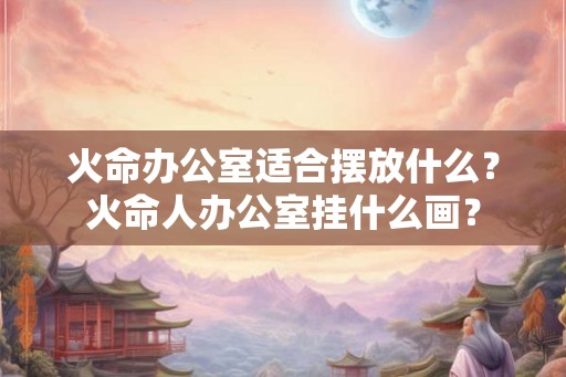 火命办公室适合摆放什么？火命人办公室挂什么画？