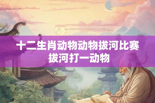 十二生肖动物动物拔河比赛 拔河打一动物
