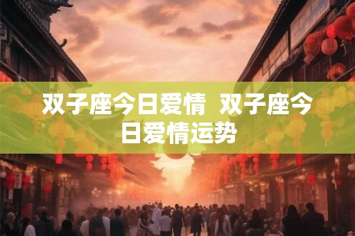 双子座今日爱情  双子座今日爱情运势