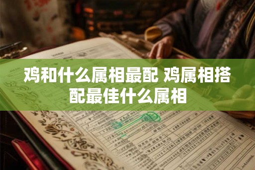 鸡和什么属相最配 鸡属相搭配最佳什么属相
