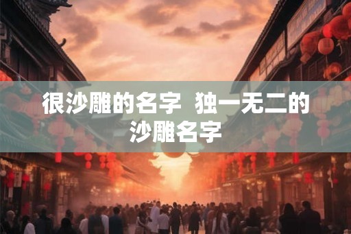 很沙雕的名字  独一无二的沙雕名字