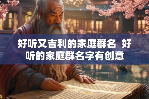 好听又吉利的家庭群名  好听的家庭群名字有创意
