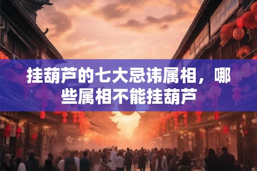 挂葫芦的七大忌讳属相，哪些属相不能挂葫芦