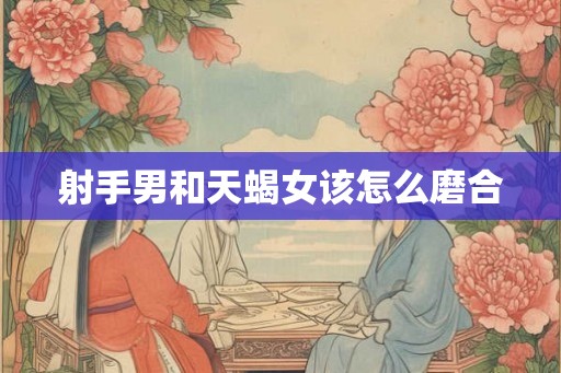 射手男和天蝎女该怎么磨合
