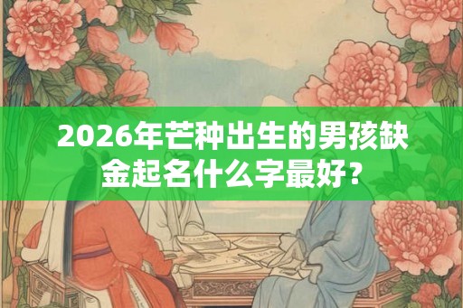 2026年芒种出生的男孩缺金起名什么字最好？