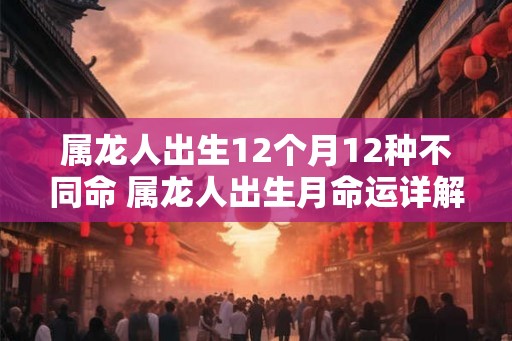 属龙人出生12个月12种不同命 属龙人出生月命运详解