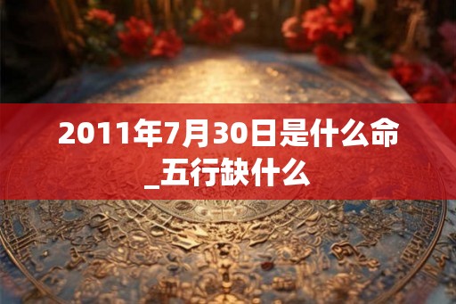 2011年7月30日是什么命_五行缺什么 2011年7月30日是什么命_五行缺什么