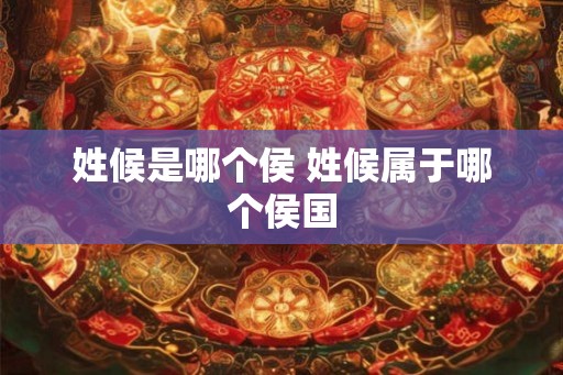 姓候是哪个侯 姓候属于哪个侯国