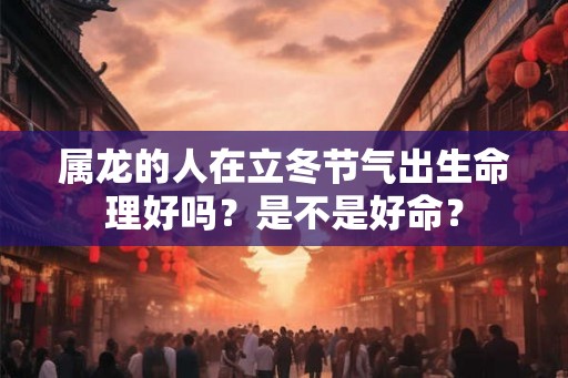 属龙的人在立冬节气出生命理好吗?是不是好命? 属龙的人在立冬节气出生命理好吗?是不是好命?