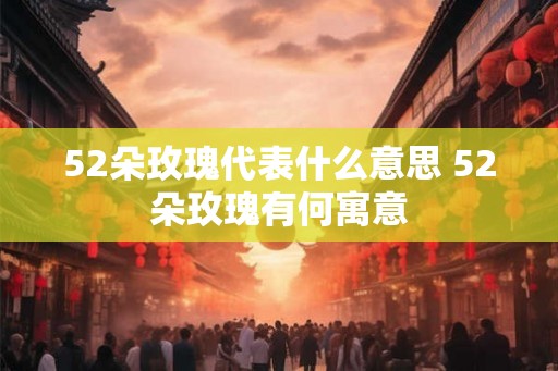 52朵玫瑰代表什么意思 52朵玫瑰有何寓意