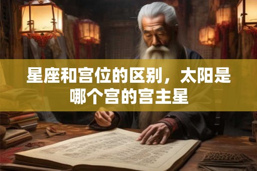 星座和宫位的区别，太阳是哪个宫的宫主星
