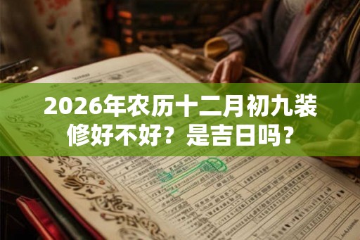 2026年农历十二月初九装修好不好？是吉日吗？