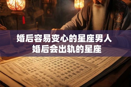 婚后容易变心的星座男人 婚后会出轨的星座 婚后容易变心的星座男人 婚后会出轨的星座