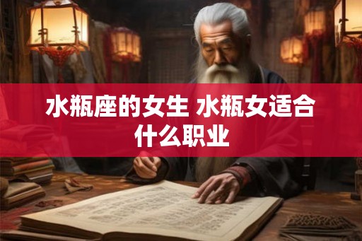 水瓶座的女生 水瓶女适合什么职业 水瓶座的女生 水瓶女适合什么职业