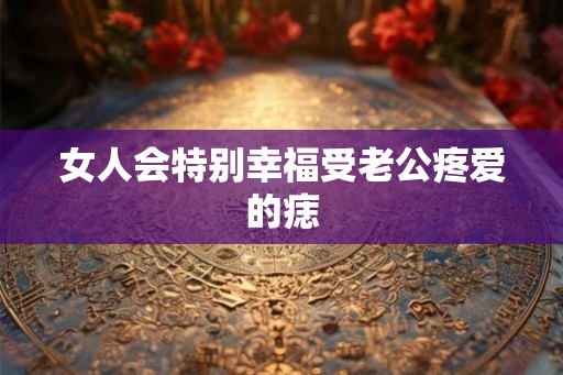 女人会特别幸福受老公疼爱的痣