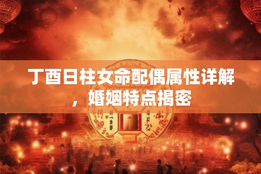 丁酉日柱女命配偶属性详解，婚姻特点揭密