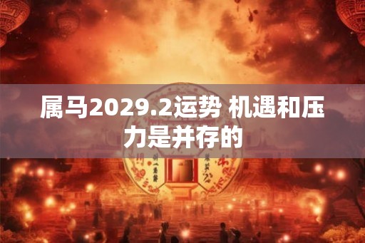 属马2029.2运势 机遇和压力是并存的 属马2029.2运势 机遇和压力是并存的