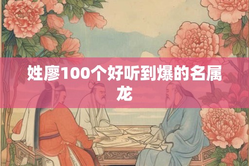 姓廖100个好听到爆的名属龙