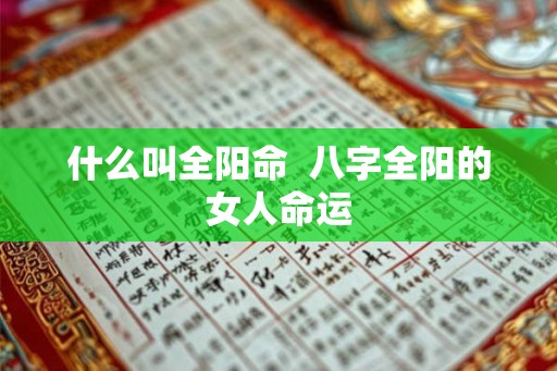什么叫全阳命 八字全阳的女人命运 什么叫全阳命 八字全阳的女人命运