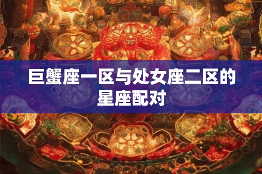 巨蟹座一区与处女座二区的星座配对