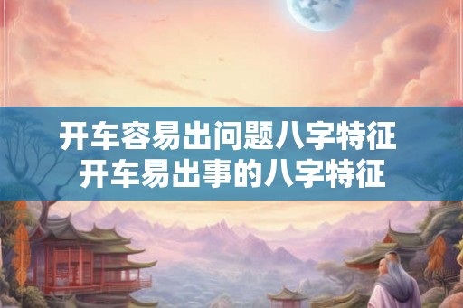 开车容易出问题八字特征 开车易出事的八字特征 开车容易出问题八字特征 开车易出事的八字特征