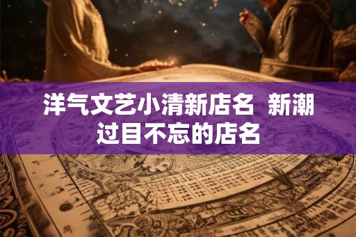 洋气文艺小清新店名  新潮过目不忘的店名