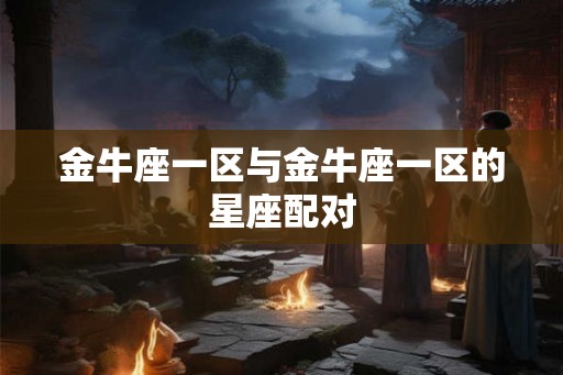 金牛座一区与金牛座一区的星座配对 金牛座一区与金牛座一区的星座配对