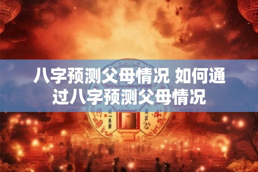 八字预测父母情况 如何通过八字预测父母情况