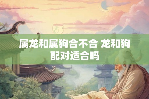 属龙和属狗合不合 龙和狗配对适合吗