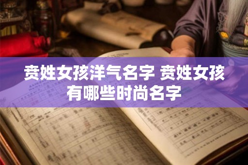 贲姓女孩洋气名字 贲姓女孩有哪些时尚名字 贲姓女孩洋气名字 贲姓女孩有哪些时尚名字