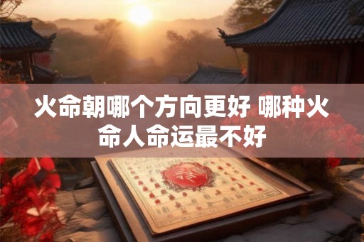 火命朝哪个方向更好 哪种火命人命运最不好