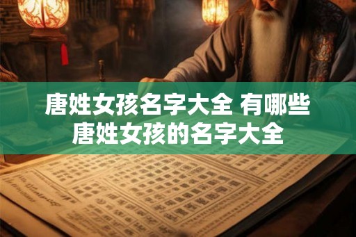 唐姓女孩名字大全 有哪些唐姓女孩的名字大全 唐姓女孩名字大全 有哪些唐姓女孩的名字大全