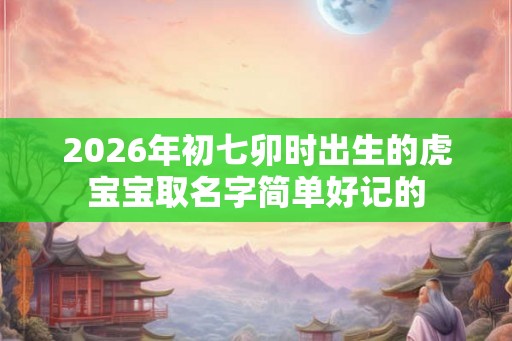 2026年初七卯时出生的虎宝宝取名字简单好记的
