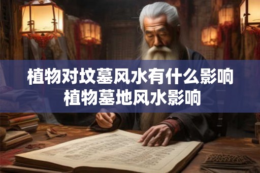 植物对坟墓风水有什么影响 植物墓地风水影响 植物对坟墓风水有什么影响 植物墓地风水影响