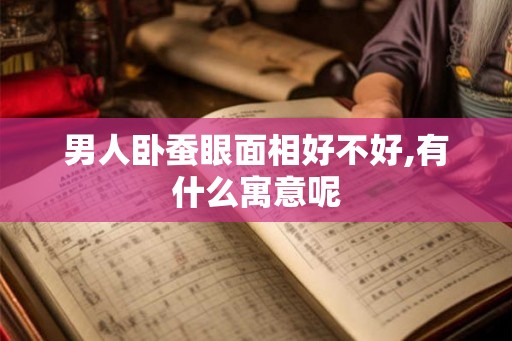 男人卧蚕眼面相好不好,有什么寓意呢
