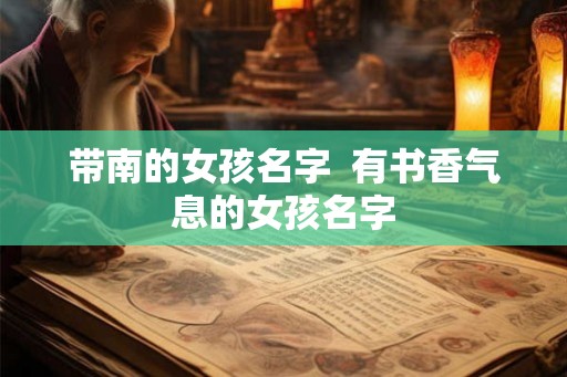 带南的女孩名字 有书香气息的女孩名字 带南的女孩名字 有书香气息的女孩名字