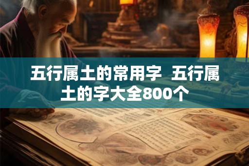 五行属土的常用字 五行属土的字大全800个 五行属土的常用字 五行属土的字大全800个
