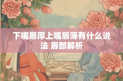 下嘴唇厚上嘴唇薄有什么说法 唇部解析