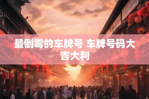 最倒霉的车牌号 车牌号码大吉大利 最倒霉的车牌号 车牌号码大吉大利