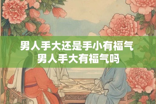 男人手大还是手小有福气 男人手大有福气吗 男人手大还是手小有福气 男人手大有福气吗