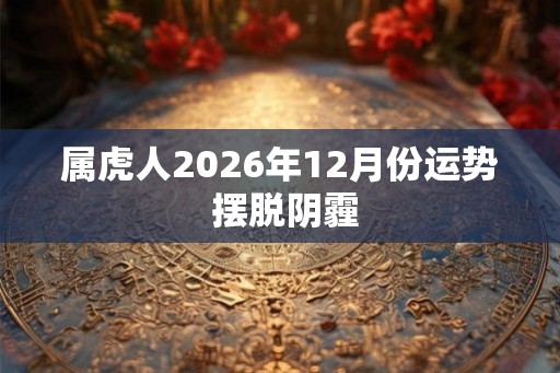 属虎人2026年12月份运势 摆脱阴霾