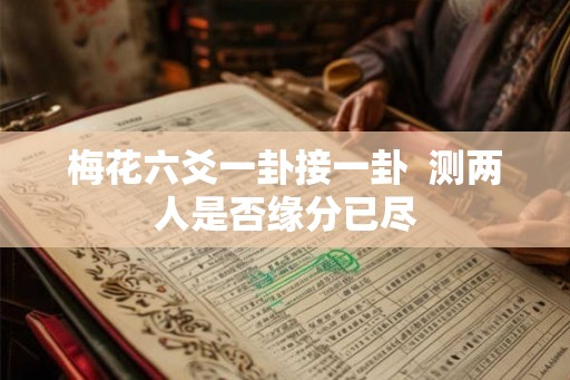 梅花六爻一卦接一卦  测两人是否缘分已尽