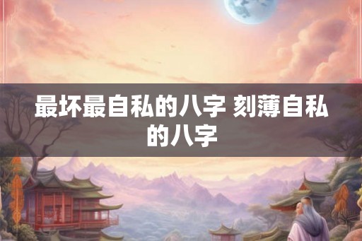 最坏最自私的八字 刻薄自私的八字
