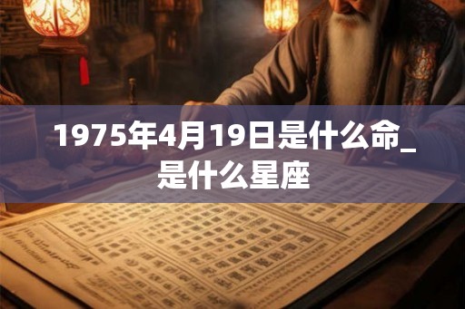 1975年4月19日是什么命_是什么星座 1975年4月19日是什么命_是什么星座