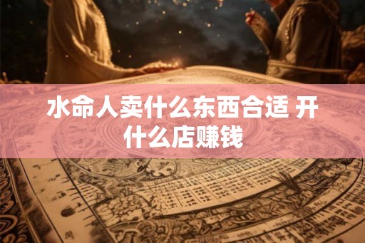 水命人卖什么东西合适 开什么店赚钱