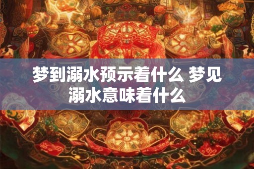 梦到溺水预示着什么 梦见溺水意味着什么