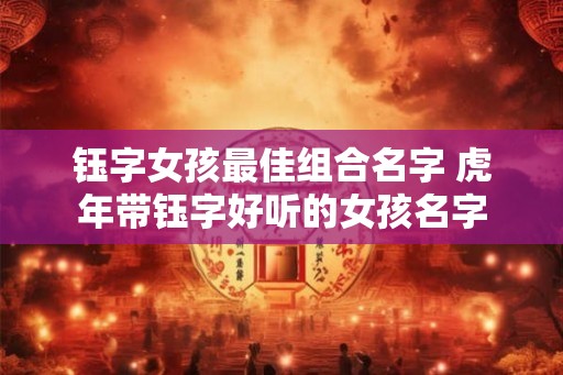 钰字女孩最佳组合名字 虎年带钰字好听的女孩名字 钰字女孩最佳组合名字 虎年带钰字好听的女孩名字