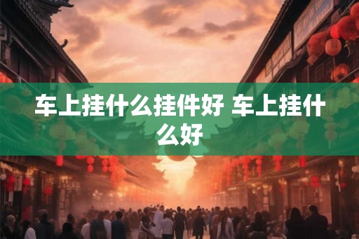 车上挂什么挂件好 车上挂什么好