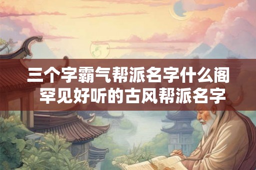 三个字霸气帮派名字什么阁 罕见好听的古风帮派名字 三个字霸气帮派名字什么阁 罕见好听的古风帮派名字